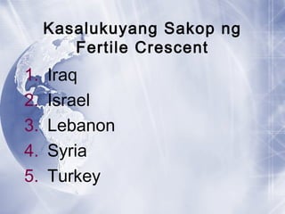 Kasalukuyang Sakop ng
Fertile Crescent
1. Iraq
2. Israel
3. Lebanon
4. Syria
5. Turkey
 