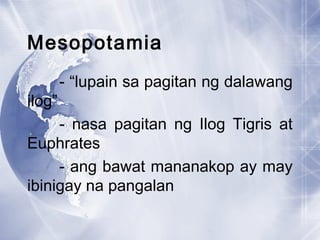 Mesopotamia
- “lupain sa pagitan ng dalawang
ilog”
- nasa pagitan ng Ilog Tigris at
Euphrates
- ang bawat mananakop ay may
ibinigay na pangalan
 