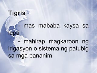 Tigris
- mas mababa kaysa sa
lupa
- mahirap magkaroon ng
irigasyon o sistema ng patubig
sa mga pananim
 