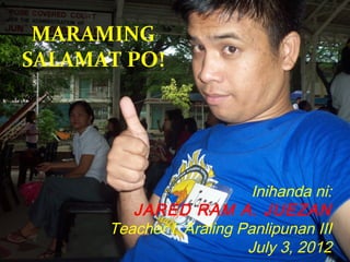 Inihanda ni:
JARED RAM A. JUEZAN
Teacher I, Araling Panlipunan III
July 3, 2012
MARAMING
SALAMAT PO!
 