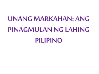 UNANG MARKAHAN: ANG
PINAGMULAN NG LAHING
PILIPINO
 