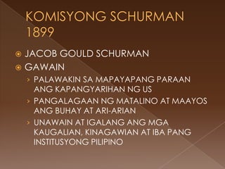  JACOB GOULD SCHURMAN
 GAWAIN
    › PALAWAKIN SA MAPAYAPANG PARAAN
      ANG KAPANGYARIHAN NG US
    › PANGALAGAAN NG MATALINO AT MAAYOS
      ANG BUHAY AT ARI-ARIAN
    › UNAWAIN AT IGALANG ANG MGA
      KAUGALIAN, KINAGAWIAN AT IBA PANG
      INSTITUSYONG PILIPINO
 