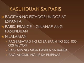  PAGITAN   NG ESTADOS UNIDOS AT
  ESPANYA
 PARIS, FRANCE – GINANAP ANG
  KASUNDUAN
 NILALAMAN
  › PAGBABAYAD NG US SA SPAIN NG $20, 000,
    000 MILYON
  › PAG ALIS NG MGA KASTILA SA BANSA
  › PAG-ANGKIN NG US SA PILIPINAS
 