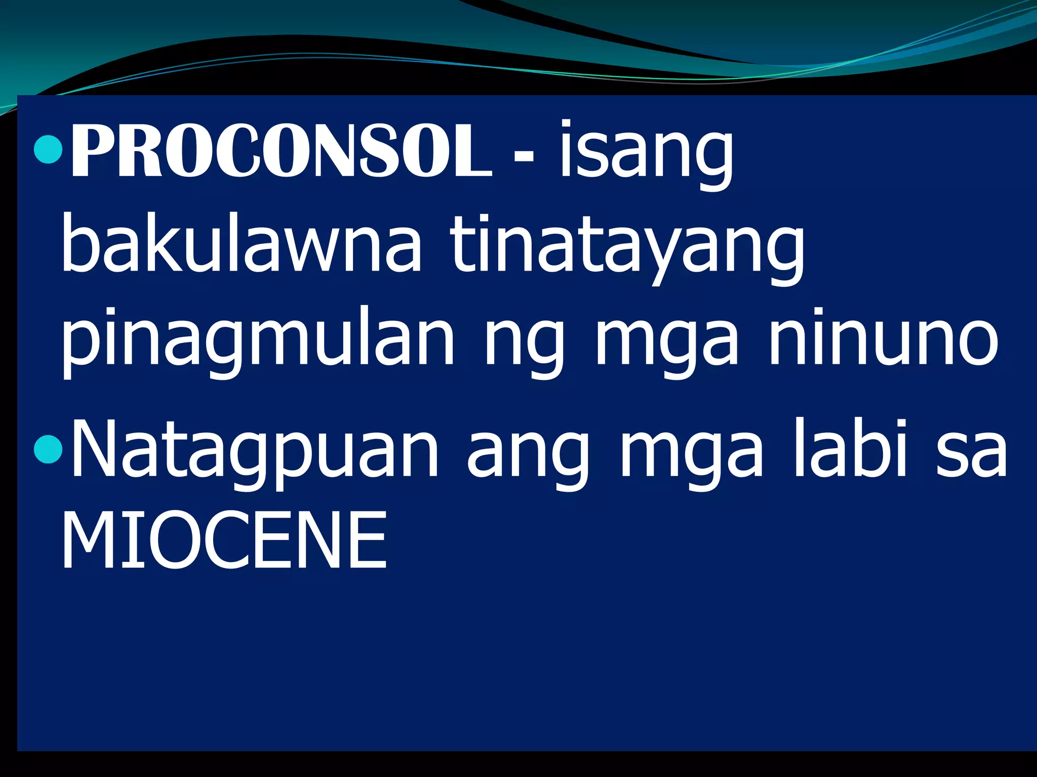 PROCONSOL - isang
bakulawna tinatayang
pinagmulan ng mga ninuno
Natagpuan ang mga labi sa
MIOCENE
 