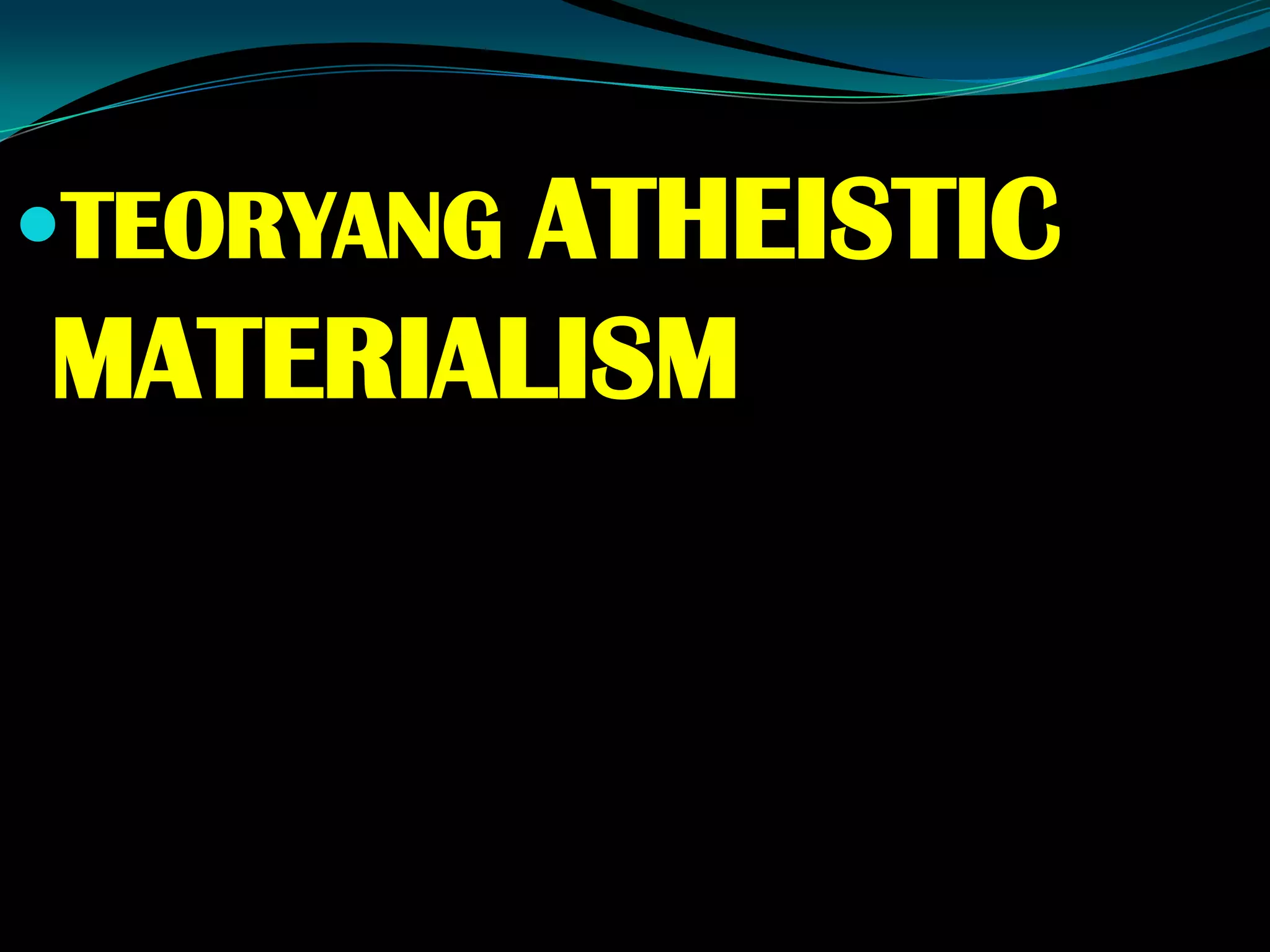 TEORYANG ATHEISTIC
MATERIALISM
 