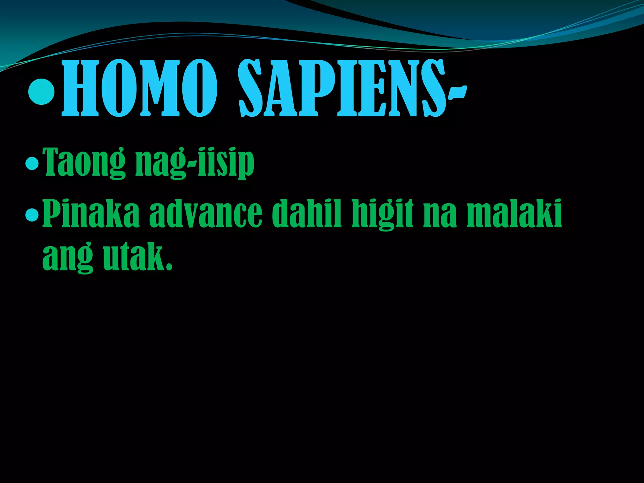 HOMO SAPIENS-
Taong nag-iisip
Pinaka advance dahil higit na malaki
ang utak.
 