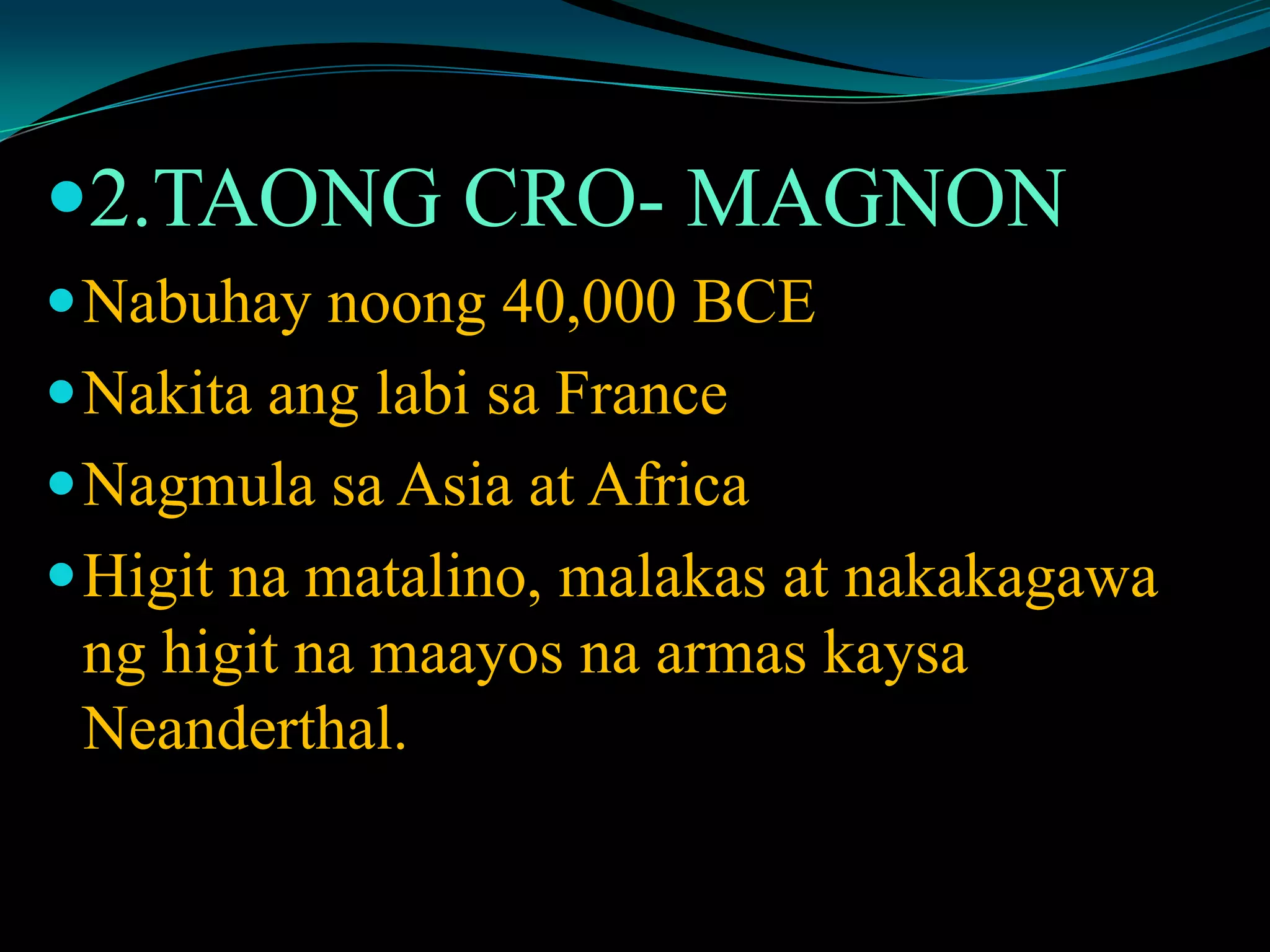 2.TAONG CRO- MAGNON
Nabuhay noong 40,000 BCE
Nakita ang labi sa France
Nagmula sa Asia at Africa
Higit na matalino, malakas at nakakagawa
ng higit na maayos na armas kaysa
Neanderthal.
 