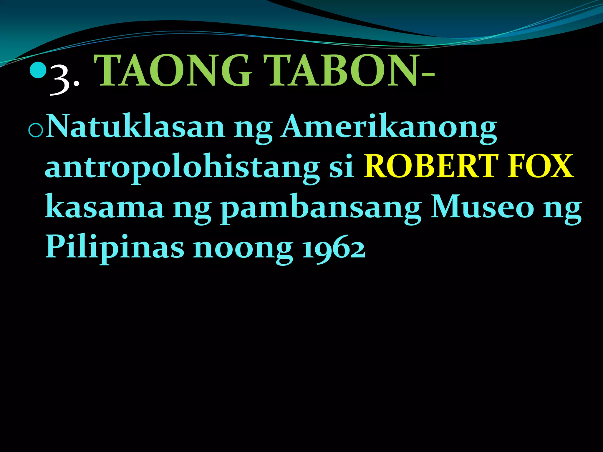 3. TAONG TABON-
oNatuklasan ng Amerikanong
antropolohistang si ROBERT FOX
kasama ng pambansang Museo ng
Pilipinas noong 1962
 