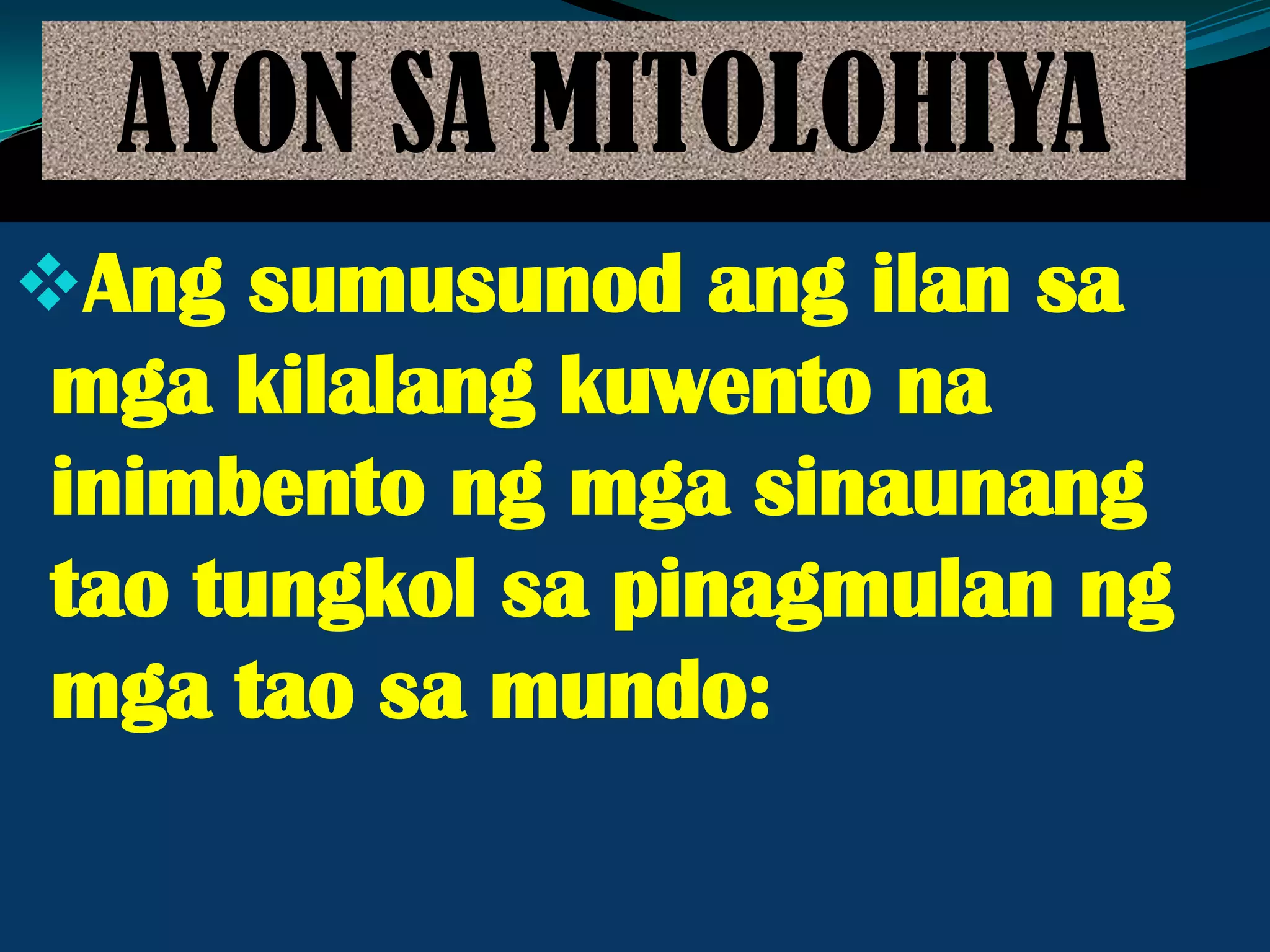 AYON SA MITOLOHIYA
Ang sumusunod ang ilan sa
mga kilalang kuwento na
inimbento ng mga sinaunang
tao tungkol sa pinagmulan ng
mga tao sa mundo:
 