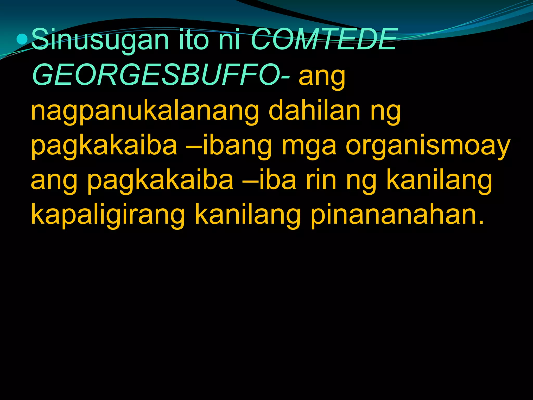 Sinusugan ito ni COMTEDE
GEORGESBUFFO- ang
nagpanukalanang dahilan ng
pagkakaiba –ibang mga organismoay
ang pagkakaiba –iba rin ng kanilang
kapaligirang kanilang pinananahan.
 