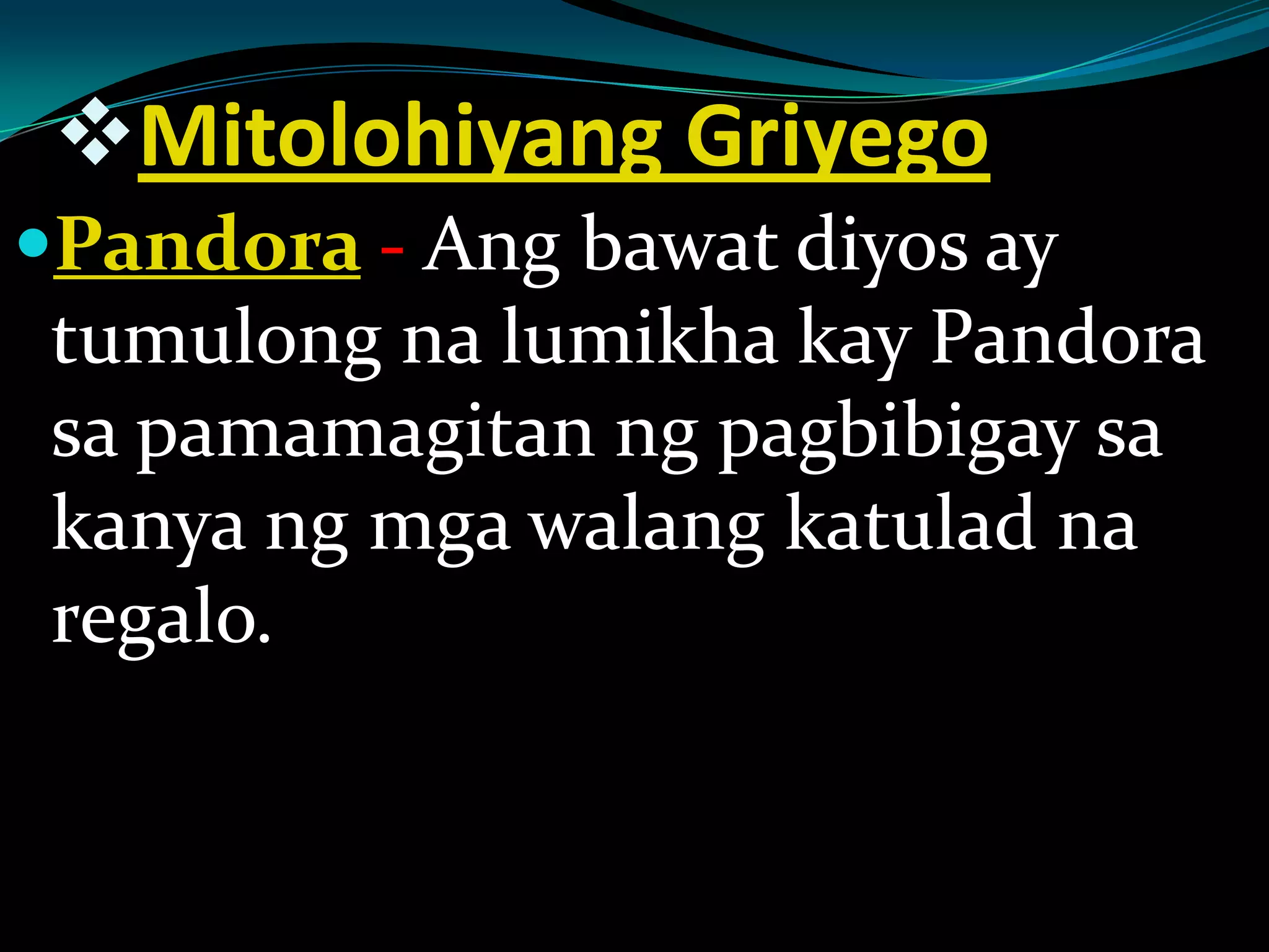 Mitolohiyang Griyego
Pandora - Ang bawat diyos ay
tumulong na lumikha kay Pandora
sa pamamagitan ng pagbibigay sa
kanya ng mga walang katulad na
regalo.
 
