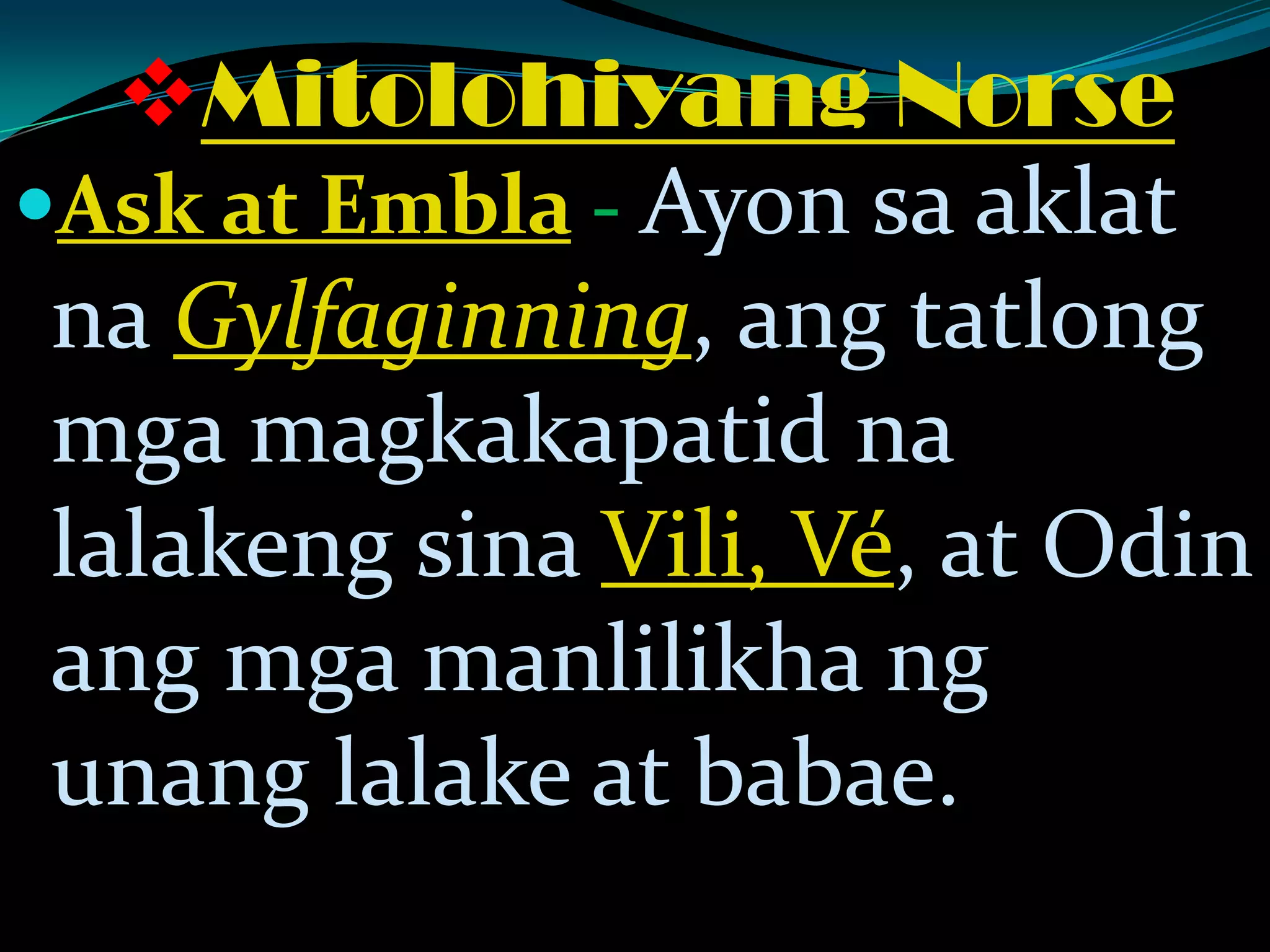 Mitolohiyang Norse
Ask at Embla - Ayon sa aklat
na Gylfaginning, ang tatlong
mga magkakapatid na
lalakeng sina Vili, Vé, at Odin
ang mga manlilikha ng
unang lalake at babae.
 