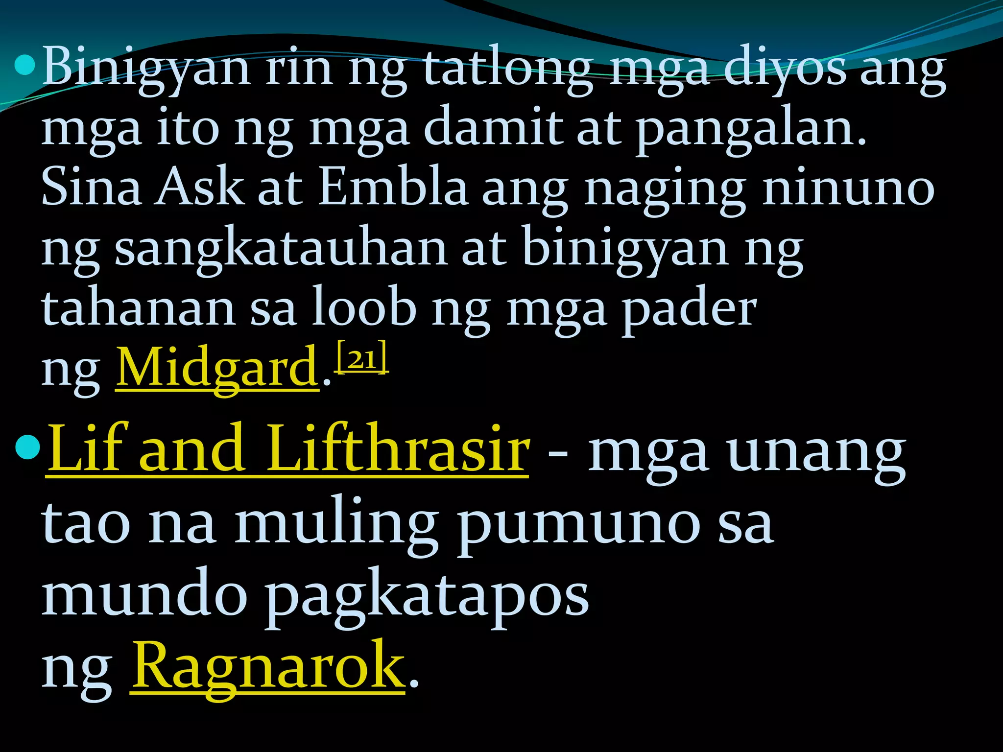 Binigyan rin ng tatlong mga diyos ang
mga ito ng mga damit at pangalan.
Sina Ask at Embla ang naging ninuno
ng sangkatauhan at binigyan ng
tahanan sa loob ng mga pader
ng Midgard.[21]
Lif and Lifthrasir - mga unang
tao na muling pumuno sa
mundo pagkatapos
ng Ragnarok.
 