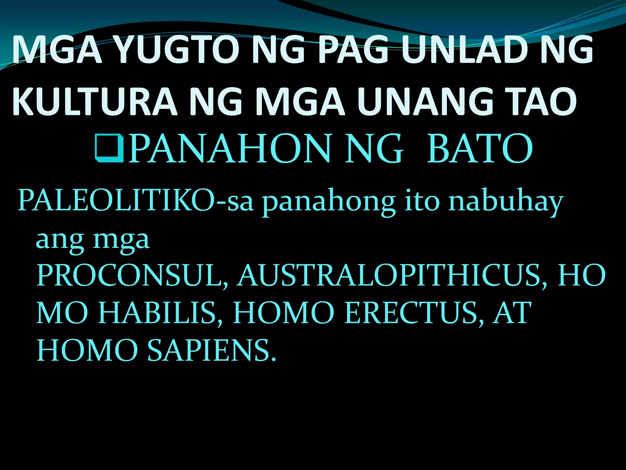 MGA YUGTO NG PAG UNLAD NG
KULTURA NG MGA UNANG TAO
PANAHON NG BATO
PALEOLITIKO-sa panahong ito nabuhay
ang mga
PROCONSUL, AUSTRALOPITHICUS, HO
MO HABILIS, HOMO ERECTUS, AT
HOMO SAPIENS.
 