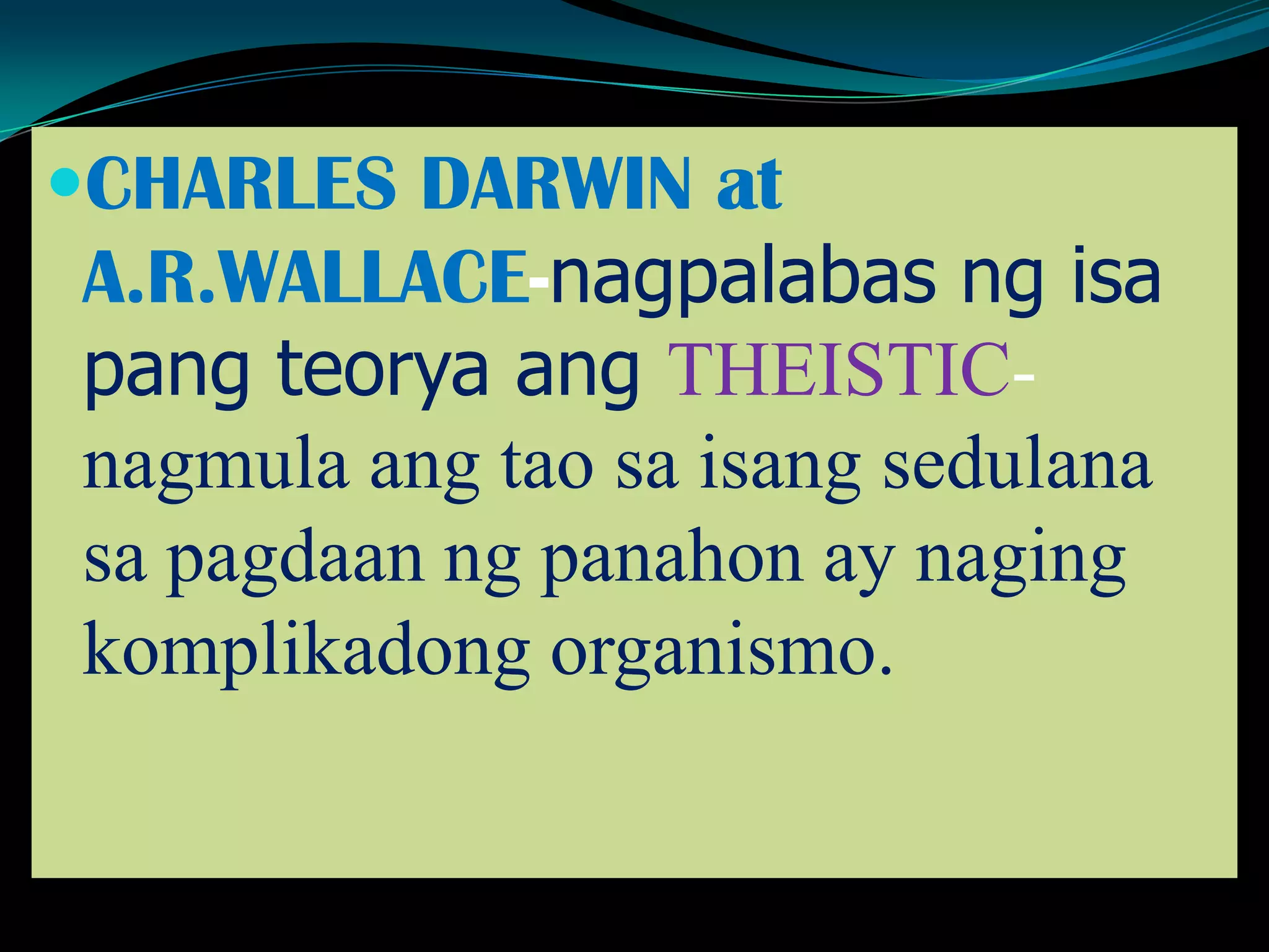 CHARLES DARWIN at
A.R.WALLACE-nagpalabas ng isa
pang teorya ang THEISTIC-
nagmula ang tao sa isang sedulana
sa pagdaan ng panahon ay naging
komplikadong organismo.
 