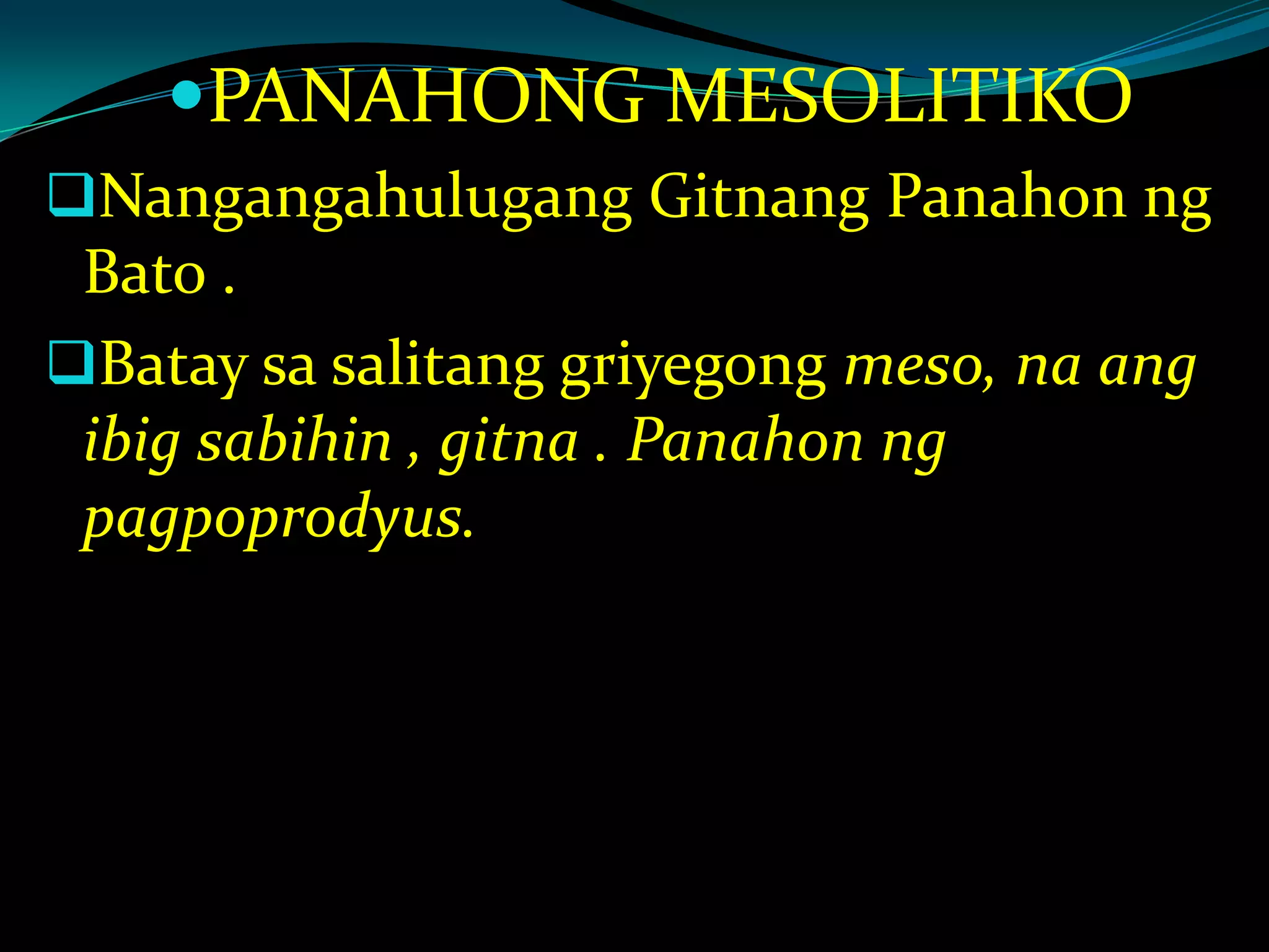 PANAHONG MESOLITIKO
Nangangahulugang Gitnang Panahon ng
Bato .
Batay sa salitang griyegong meso, na ang
ibig sabihin , gitna . Panahon ng
pagpoprodyus.
 