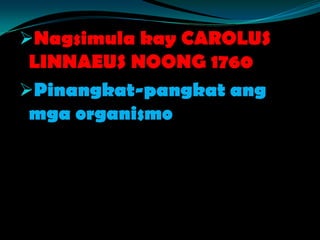 Nagsimula kay CAROLUS
LINNAEUS NOONG 1760
Pinangkat-pangkat ang
mga organismo
 