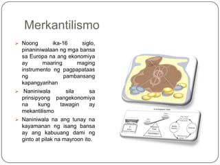 Merkantilismo
 Noong         ika-16     siglo,
    pinaniniwalaan ng mga bansa
    sa Europa na ang ekonomiya
    ay     ...