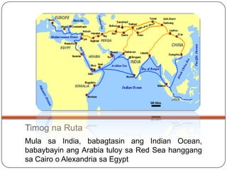 Timog na Ruta
Mula sa India, babagtasin ang Indian Ocean,
babaybayin ang Arabia tuloy sa Red Sea hanggang
sa Cairo o Alexa...