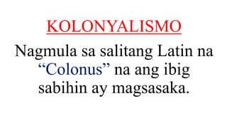 KOLONYALISMO
Nagmula sa salitang Latin na
“Colonus” na ang ibig
sabihin ay magsasaka.
 