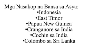 Mga Nasakop na Bansa sa Asya:
•Indonesia
•East Timor
•Papua New Guinea
•Cranganore sa India
•Cochin sa India
•Colombo sa Sri Lanka
 
