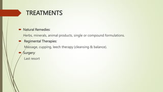 TREATMENTS
 Natural Remedies:
Herbs, minerals, animal products, single or compound formulations.
 Regimental Therapies:
Massage, cupping, leech therapy (cleansing & balance).
 Surgery:
Last resort
 