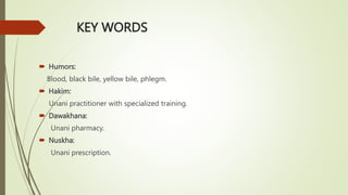 KEY WORDS
 Humors:
Blood, black bile, yellow bile, phlegm.
 Hakim:
Unani practitioner with specialized training.
 Dawakhana:
Unani pharmacy.
 Nuskha:
Unani prescription.
 