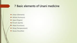 7 Basic elements of Unani medicine
 Arkan (Elements)
 Akhlat (Humours)
 Aaza (Organs)
 Arwah (Spirits)
 Afaal (Functions)
 Mizaj (Temperament)
 Quwa (Faculties)
 