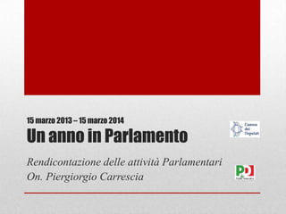 15 marzo 2013 – 15 marzo 2014
Un anno in Parlamento
Rendicontazione delle attività Parlamentari
On. Piergiorgio Carrescia
 