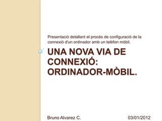 Presentació detallant el procés de configuració de la
connexió d'un ordinador amb un telèfon mòbil.

UNA NOVA VIA DE
CONNEXIÓ:
ORDINADOR-MÒBIL.



Bruno Alvarez C.                             03/01/2012
 