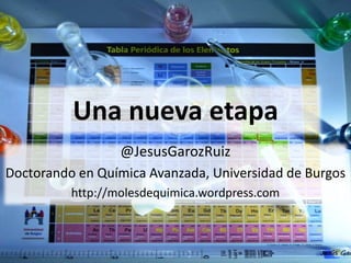 Una nueva etapa
@JesusGarozRuiz
Doctorando en Química Avanzada, Universidad de Burgos
http://molesdequimica.wordpress.com
 