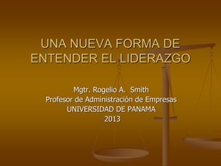 UNA NUEVA FORMA DE
ENTENDER EL LIDERAZGO
Mgtr. Rogelio A. Smith
Profesor de Administración de Empresas
UNIVERSIDAD DE PANAMA
2013
 