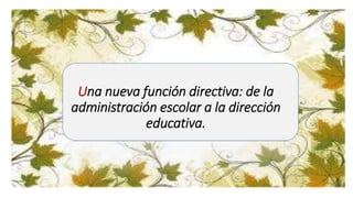 Una nueva función directiva: de la
administración escolar a la dirección
educativa.
 