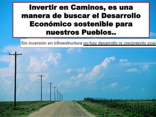 Invertir en Caminos, es una
manera de buscar el Desarrollo
Económico sostenible para
nuestros Pueblos..