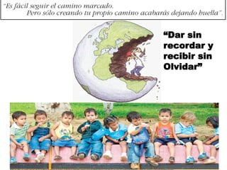 “Dar sin
recordar y
recibir sin
Olvidar”