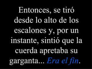 Entonces, se tiró desde lo alto de los escalones y, por un instante, sintió que la cuerda apretaba su garganta...  Era el fin .   