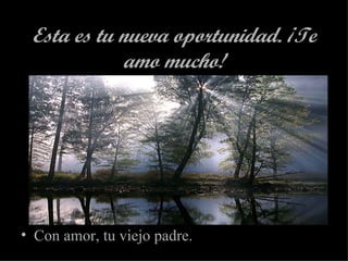 Esta es tu nueva oportunidad. ¡Te amo mucho! Con amor, tu viejo padre. 