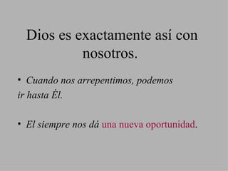 Dios es exactamente así con nosotros. Cuando nos arrepentimos, podemos ir hasta Él. El siempre nos dá  una   nueva oportunidad . 