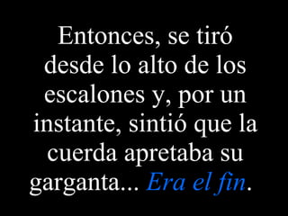 Entonces, se tiró desde lo alto de los escalones y, por un instante, sintió que la cuerda apretaba su garganta...  Era el fin .   