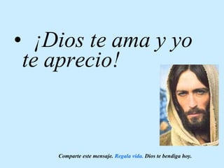 ¡Dios te ama y yo te aprecio! Comparte este mensaje.  Regala vida.  Dios te bendiga hoy. 
