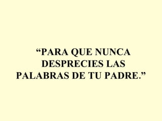 “ PARA QUE NUNCA DESPRECIES LAS PALABRAS DE TU PADRE.”  