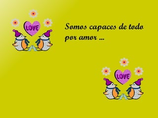 Somos capaces de todo por amor ... 