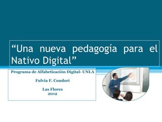 “Una nueva pedagogía para el
Nativo Digital”
Programa de Alfabetización Digital- UNLA

           Fulvia F. Condorí

               Las Flores
                 2012
 