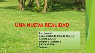 UNA NUEVA REALIDAD
Escrito por:
Andrés Orlando Estrada Aguirre
Alumno X Ciclo
Lengua y Literatura
PRODEPE-UNP
Sullana.
 