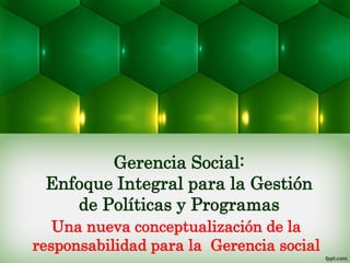 Gerencia Social:
Enfoque Integral para la Gestión
de Políticas y Programas
Una nueva conceptualización de la
responsabilidad para la Gerencia social
 