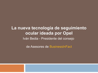La nueva tecnología de seguimiento
ocular ideada por Opel
Iván Bedia - Presidente del consejo
de Asesores de BusinessInFact
 