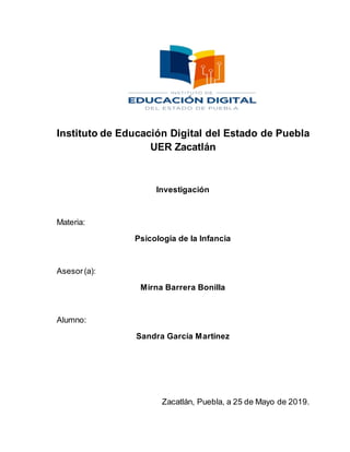 Instituto de Educación Digital del Estado de Puebla
UER Zacatlán
Investigación
Materia:
Psicología de la Infancia
Asesor(a):
Mirna Barrera Bonilla
Alumno:
Sandra García Martínez
Zacatlán, Puebla, a 25 de Mayo de 2019.
 