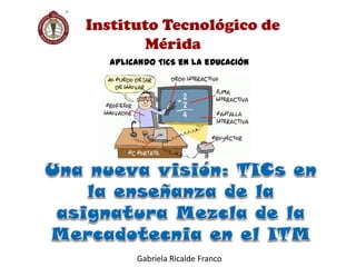 Instituto Tecnológico de
Mérida
APLICANDO TICS eN LA eDUCACIÓN
Gabriela Ricalde Franco
 