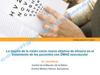 La mejora de la visión como nuevo objetivo de eficacia en el tratamiento de los pacientes con DMAE neovascular Dr. Jordi Monés Institut de la Màcula i de la Retina  (Centro Médico Teknon, Barcelona) copyright Jordi Monés 