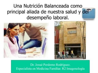 Una Nutrición Balanceada como
principal aliada de nuestra salud y del
desempeño laboral.
Dr. Josué Perdomo Rodríguez.
Especialista en Medicina Familiar. R2 Imagenología
 